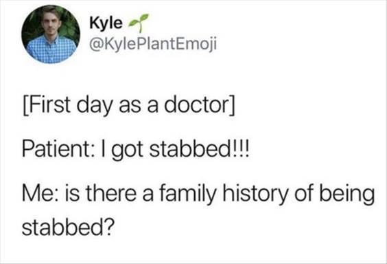 Top 56 Hilarious Funny Memes Of All Time Really Really Funny Memes “[First day as a doctor] Patient: I got stabbed!!! Me: Is there a family history of being stabbed?”